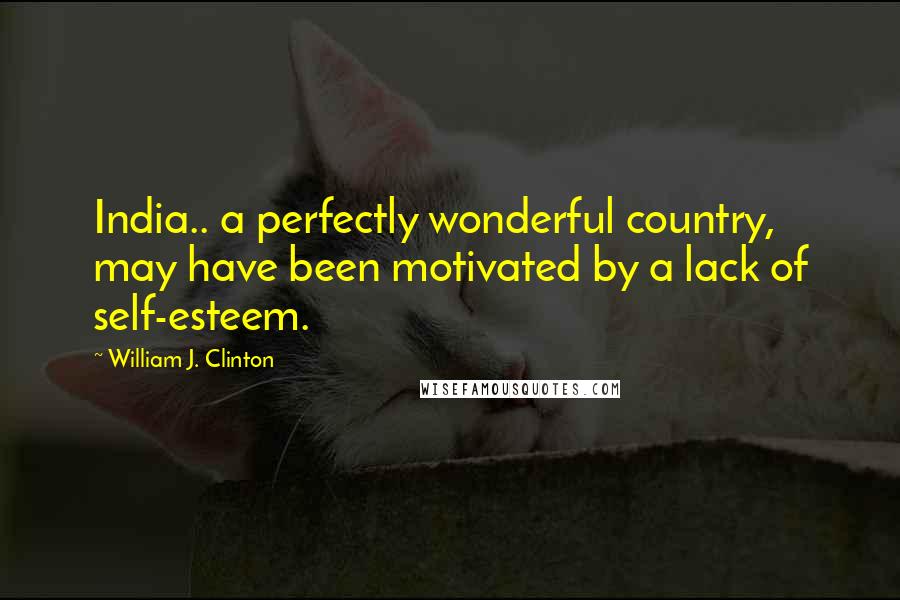 William J. Clinton Quotes: India.. a perfectly wonderful country, may have been motivated by a lack of self-esteem.