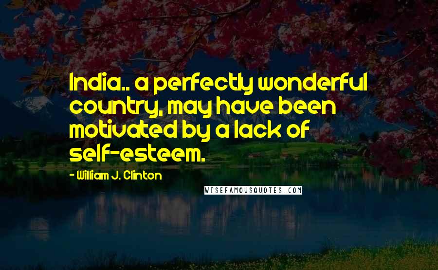 William J. Clinton Quotes: India.. a perfectly wonderful country, may have been motivated by a lack of self-esteem.