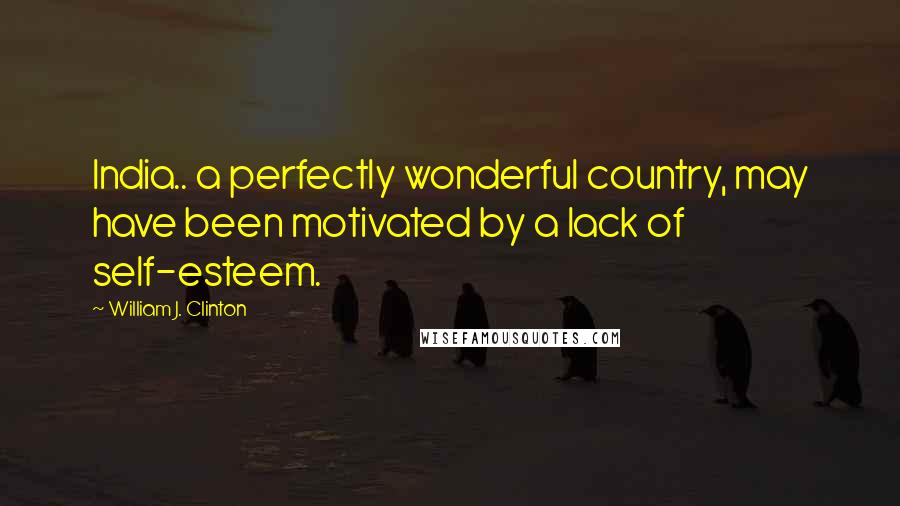William J. Clinton Quotes: India.. a perfectly wonderful country, may have been motivated by a lack of self-esteem.