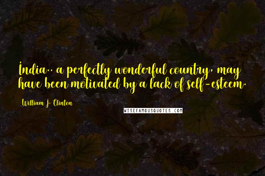 William J. Clinton Quotes: India.. a perfectly wonderful country, may have been motivated by a lack of self-esteem.