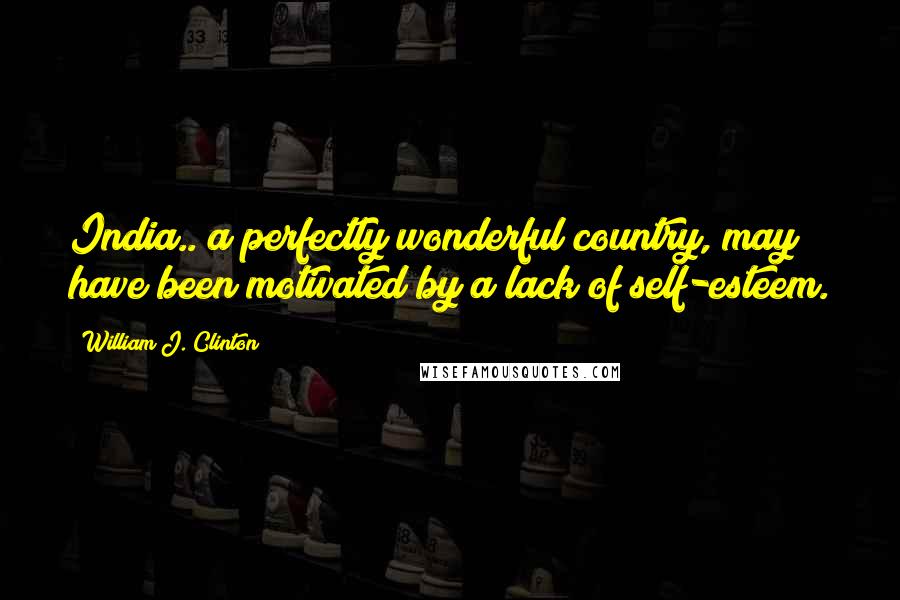 William J. Clinton Quotes: India.. a perfectly wonderful country, may have been motivated by a lack of self-esteem.