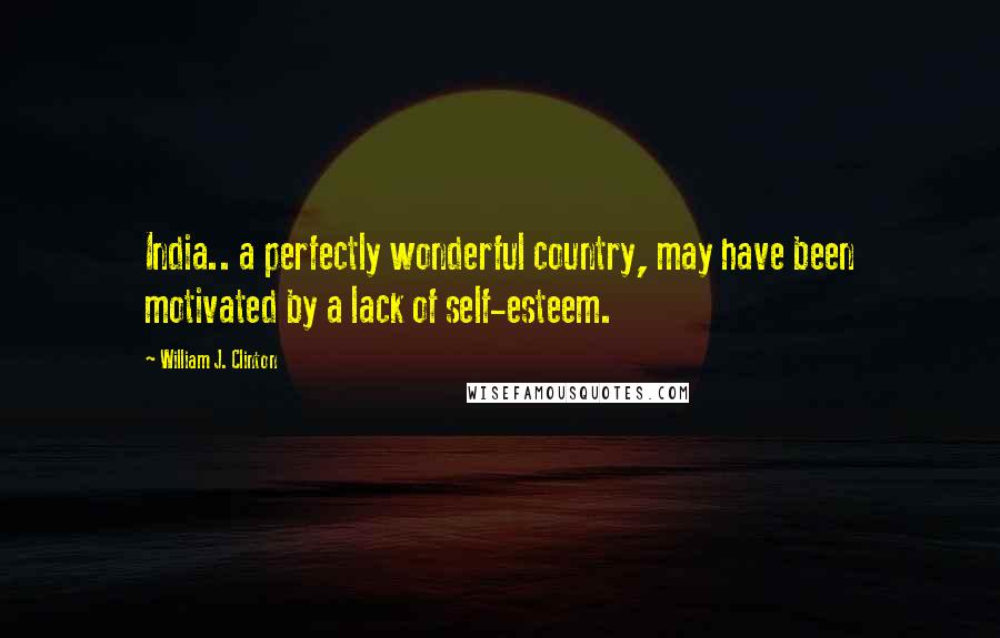 William J. Clinton Quotes: India.. a perfectly wonderful country, may have been motivated by a lack of self-esteem.