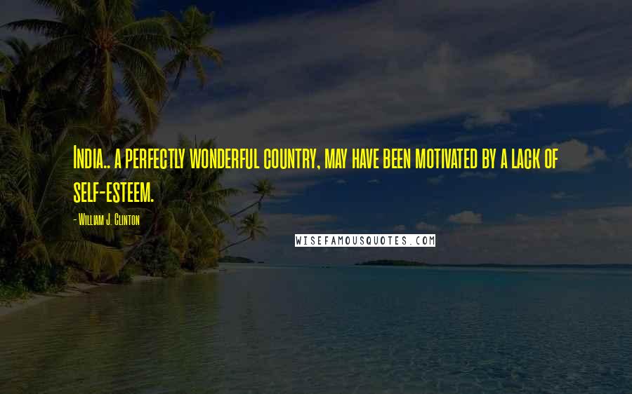William J. Clinton Quotes: India.. a perfectly wonderful country, may have been motivated by a lack of self-esteem.