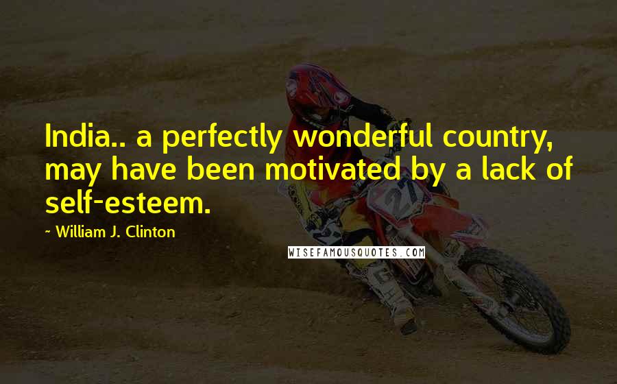 William J. Clinton Quotes: India.. a perfectly wonderful country, may have been motivated by a lack of self-esteem.