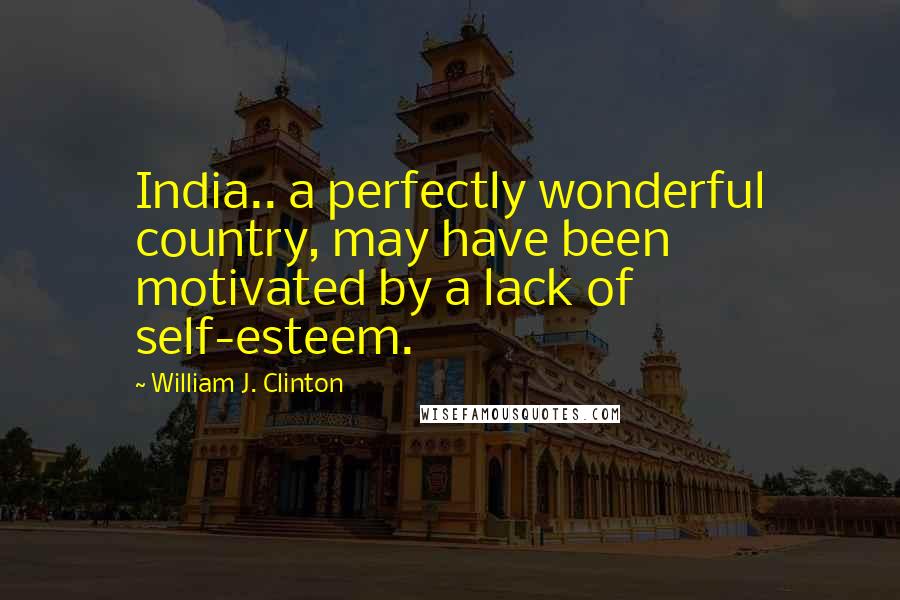 William J. Clinton Quotes: India.. a perfectly wonderful country, may have been motivated by a lack of self-esteem.