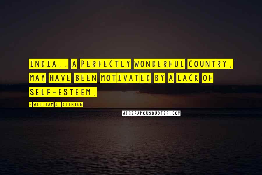 William J. Clinton Quotes: India.. a perfectly wonderful country, may have been motivated by a lack of self-esteem.