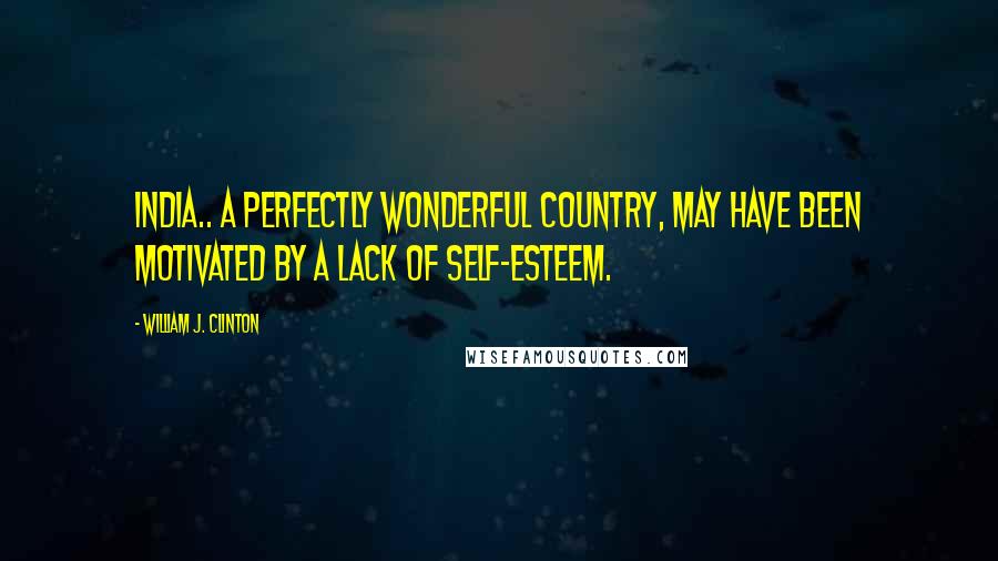 William J. Clinton Quotes: India.. a perfectly wonderful country, may have been motivated by a lack of self-esteem.