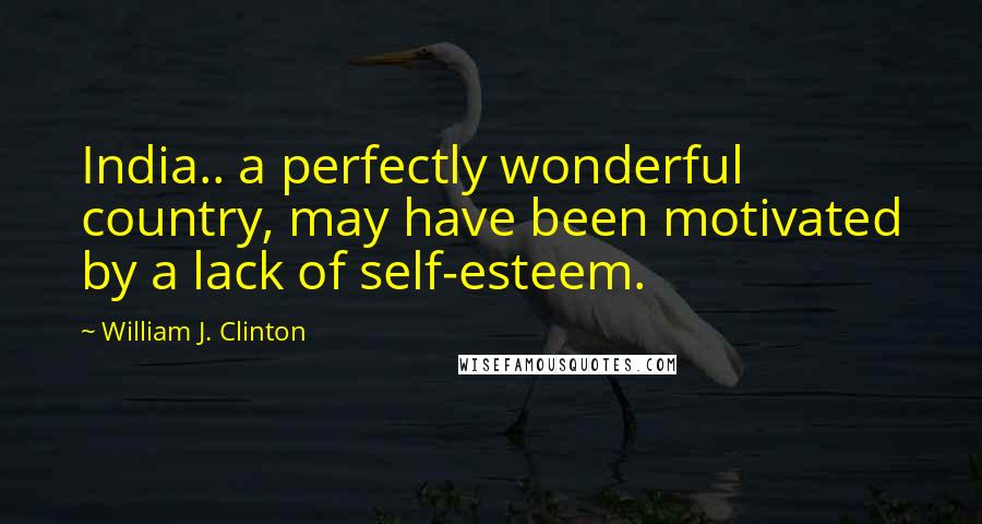 William J. Clinton Quotes: India.. a perfectly wonderful country, may have been motivated by a lack of self-esteem.