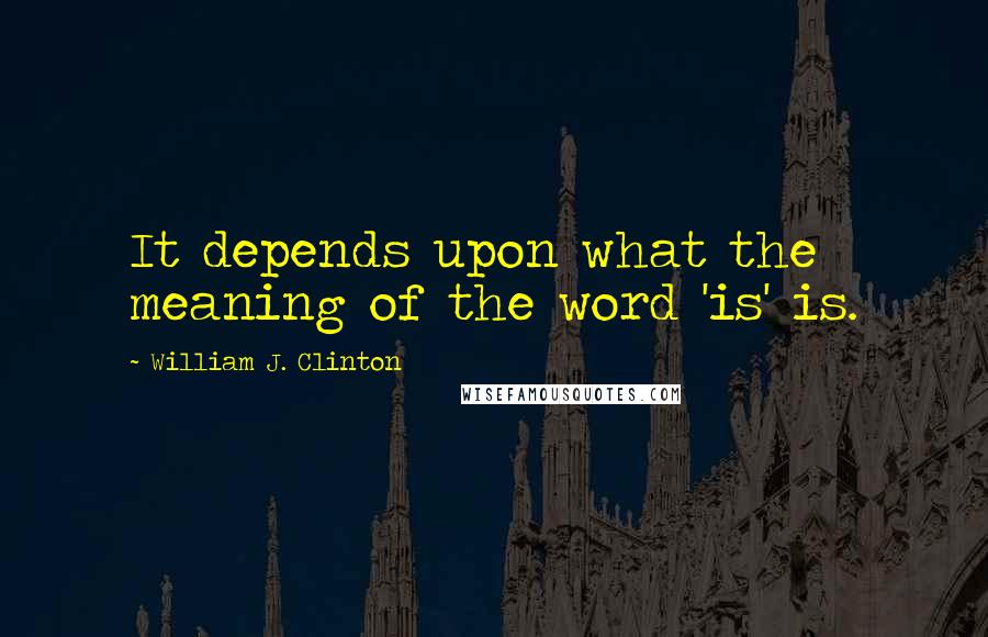 William J. Clinton Quotes: It depends upon what the meaning of the word 'is' is.