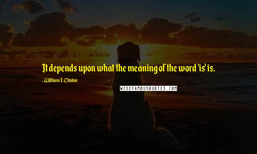 William J. Clinton Quotes: It depends upon what the meaning of the word 'is' is.