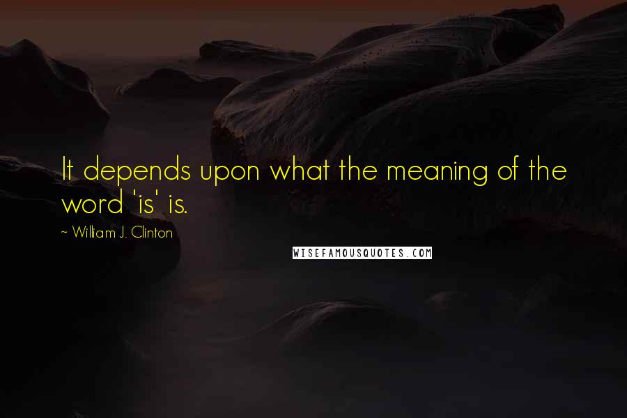 William J. Clinton Quotes: It depends upon what the meaning of the word 'is' is.