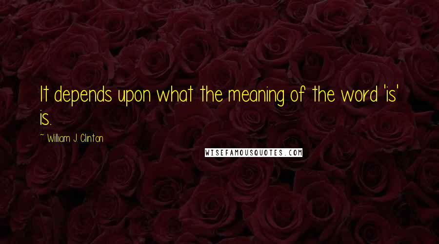 William J. Clinton Quotes: It depends upon what the meaning of the word 'is' is.