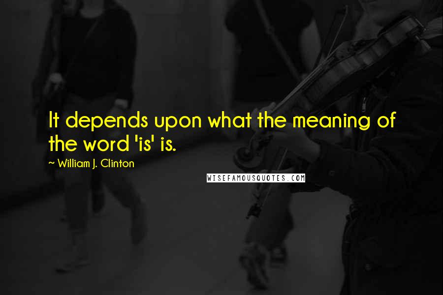 William J. Clinton Quotes: It depends upon what the meaning of the word 'is' is.