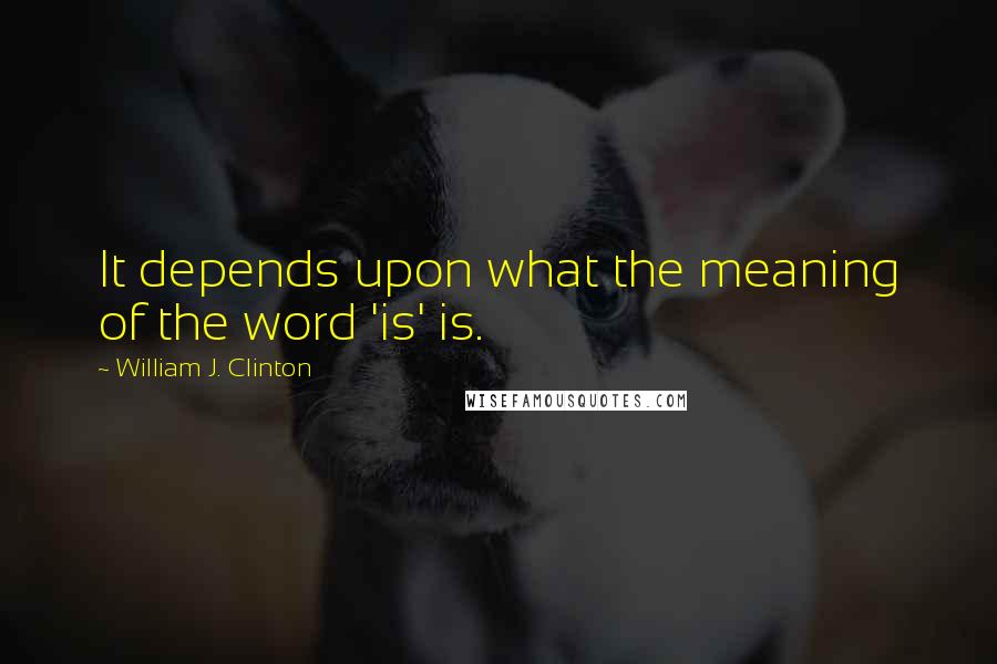 William J. Clinton Quotes: It depends upon what the meaning of the word 'is' is.