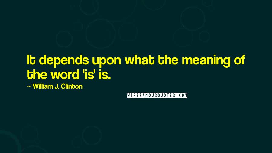 William J. Clinton Quotes: It depends upon what the meaning of the word 'is' is.