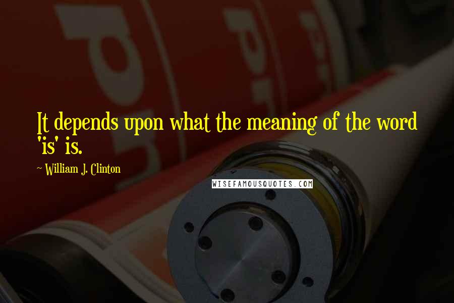 William J. Clinton Quotes: It depends upon what the meaning of the word 'is' is.