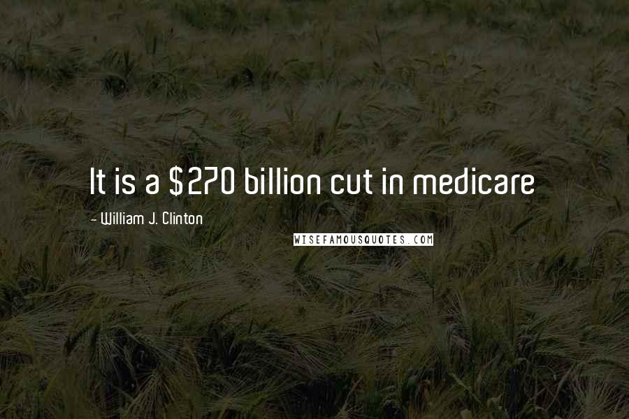 William J. Clinton Quotes: It is a $270 billion cut in medicare