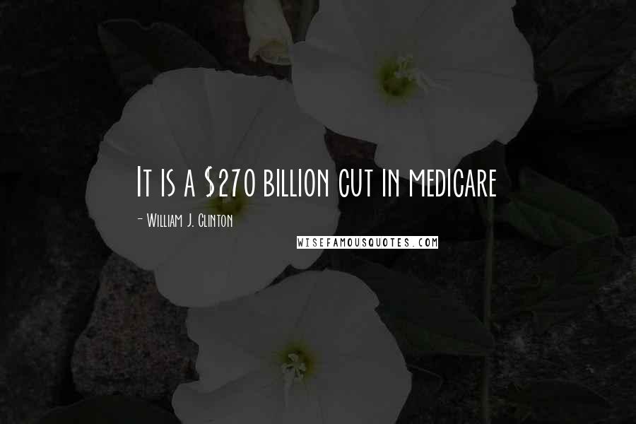 William J. Clinton Quotes: It is a $270 billion cut in medicare