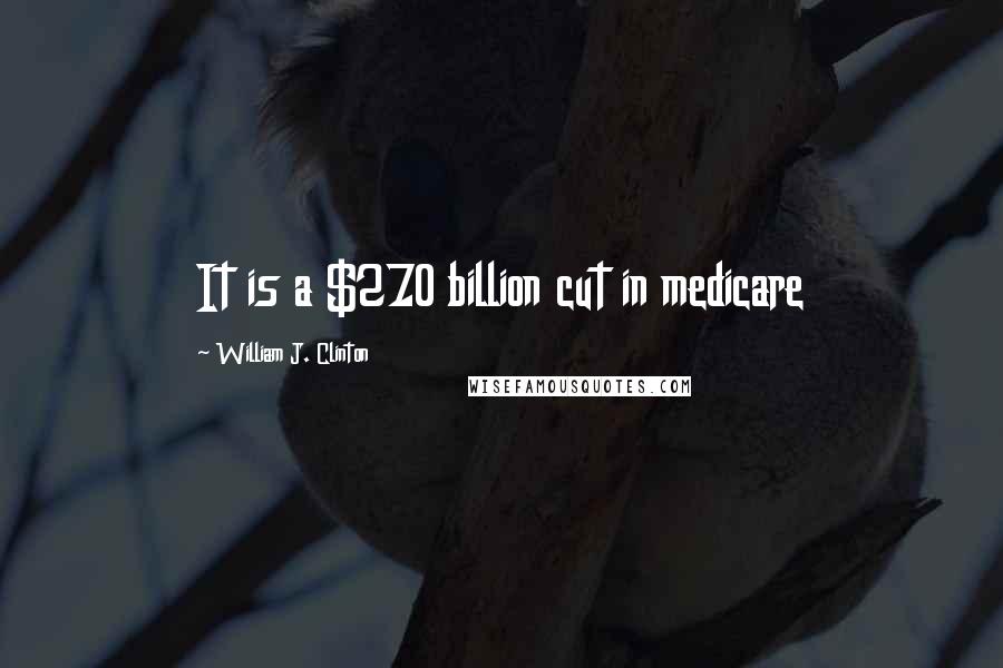 William J. Clinton Quotes: It is a $270 billion cut in medicare