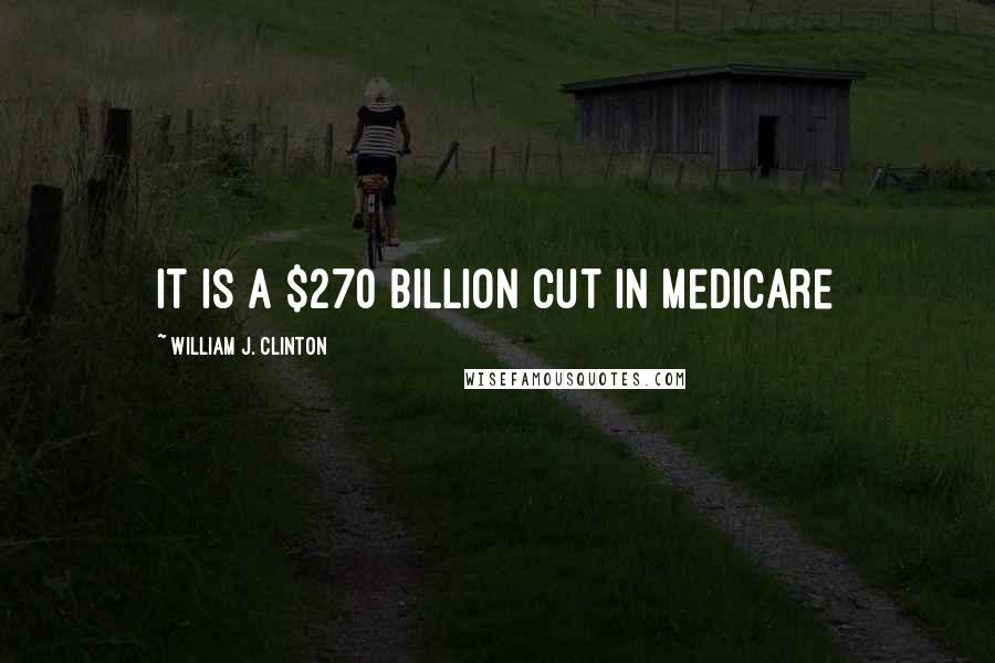 William J. Clinton Quotes: It is a $270 billion cut in medicare