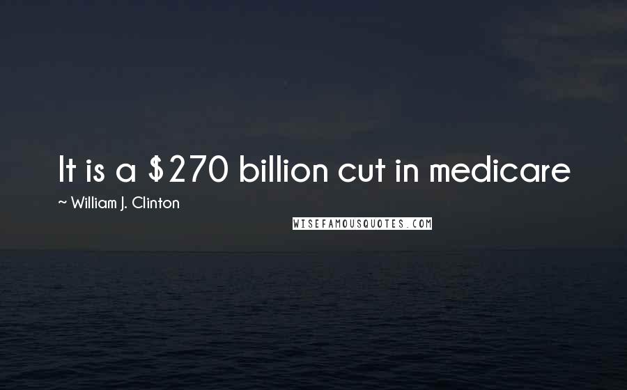 William J. Clinton Quotes: It is a $270 billion cut in medicare