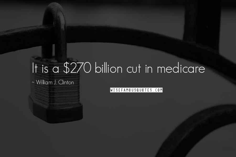 William J. Clinton Quotes: It is a $270 billion cut in medicare