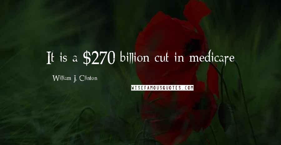 William J. Clinton Quotes: It is a $270 billion cut in medicare