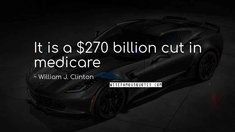William J. Clinton Quotes: It is a $270 billion cut in medicare