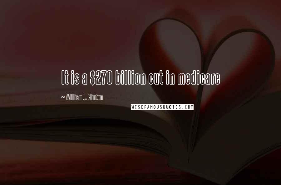 William J. Clinton Quotes: It is a $270 billion cut in medicare