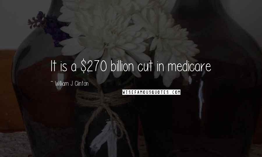 William J. Clinton Quotes: It is a $270 billion cut in medicare