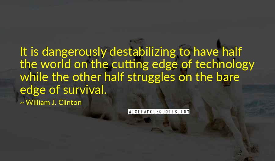 William J. Clinton Quotes: It is dangerously destabilizing to have half the world on the cutting edge of technology while the other half struggles on the bare edge of survival.