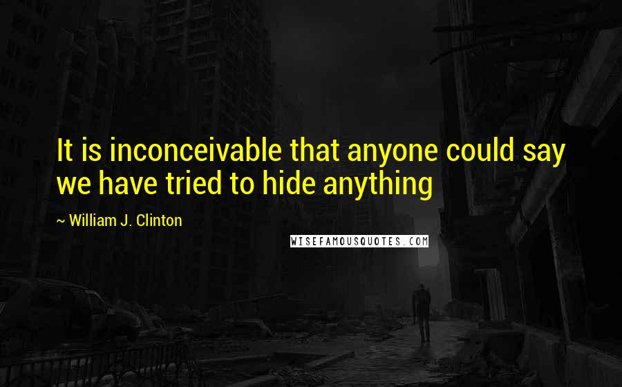 William J. Clinton Quotes: It is inconceivable that anyone could say we have tried to hide anything