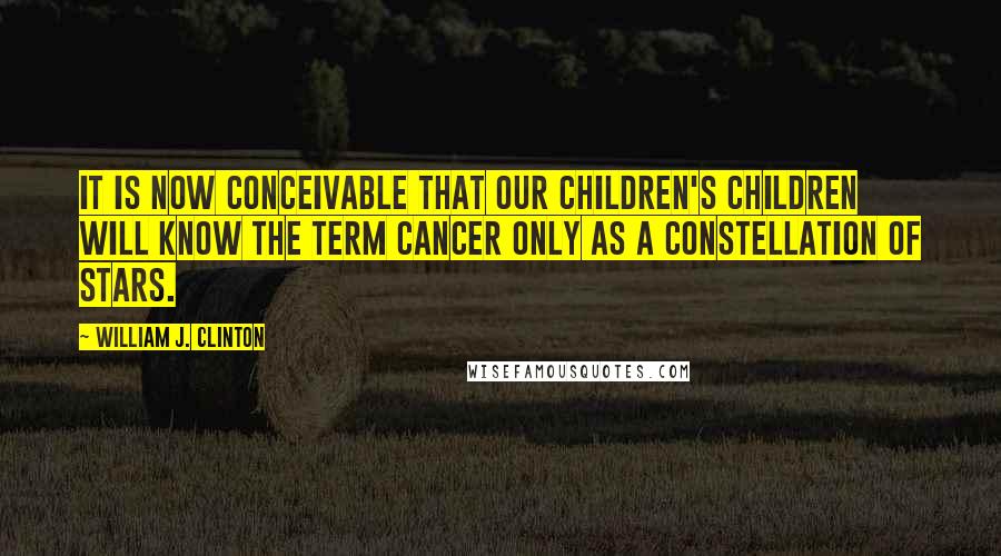 William J. Clinton Quotes: It is now conceivable that our children's children will know the term cancer only as a constellation of stars.