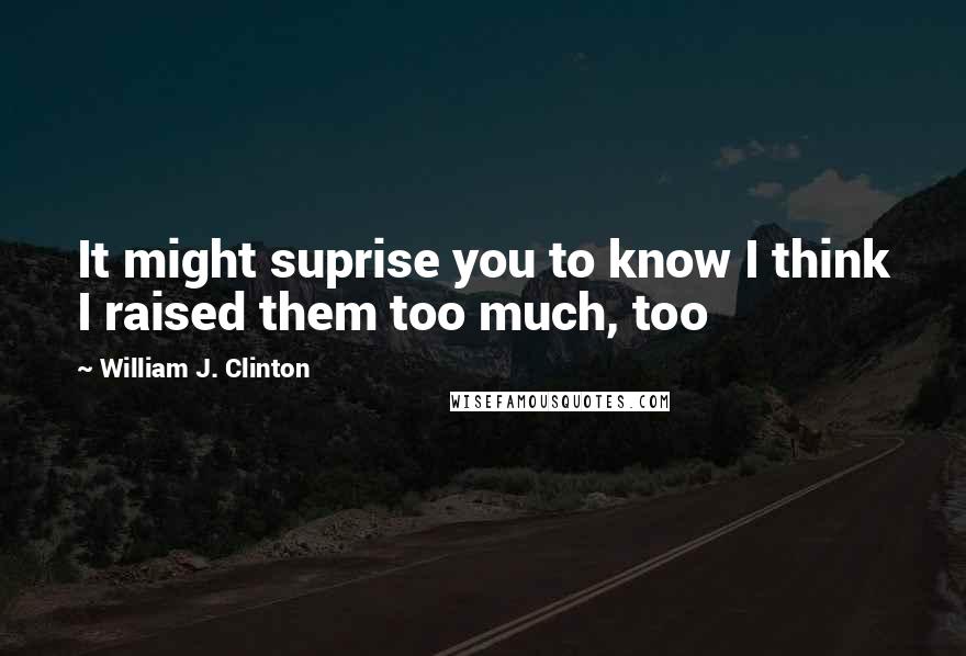 William J. Clinton Quotes: It might suprise you to know I think I raised them too much, too