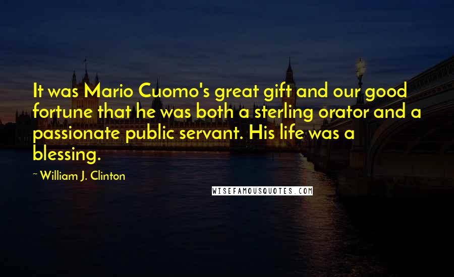 William J. Clinton Quotes: It was Mario Cuomo's great gift and our good fortune that he was both a sterling orator and a passionate public servant. His life was a blessing.