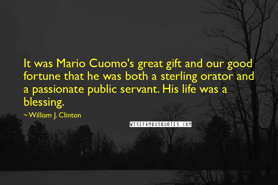 William J. Clinton Quotes: It was Mario Cuomo's great gift and our good fortune that he was both a sterling orator and a passionate public servant. His life was a blessing.