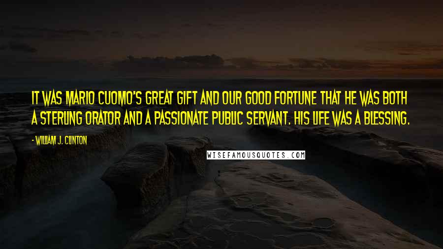 William J. Clinton Quotes: It was Mario Cuomo's great gift and our good fortune that he was both a sterling orator and a passionate public servant. His life was a blessing.