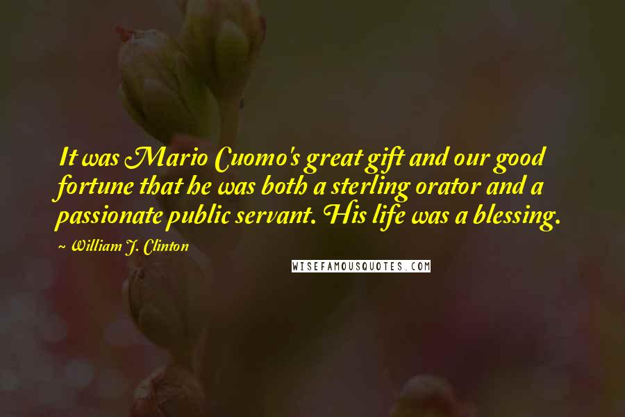 William J. Clinton Quotes: It was Mario Cuomo's great gift and our good fortune that he was both a sterling orator and a passionate public servant. His life was a blessing.