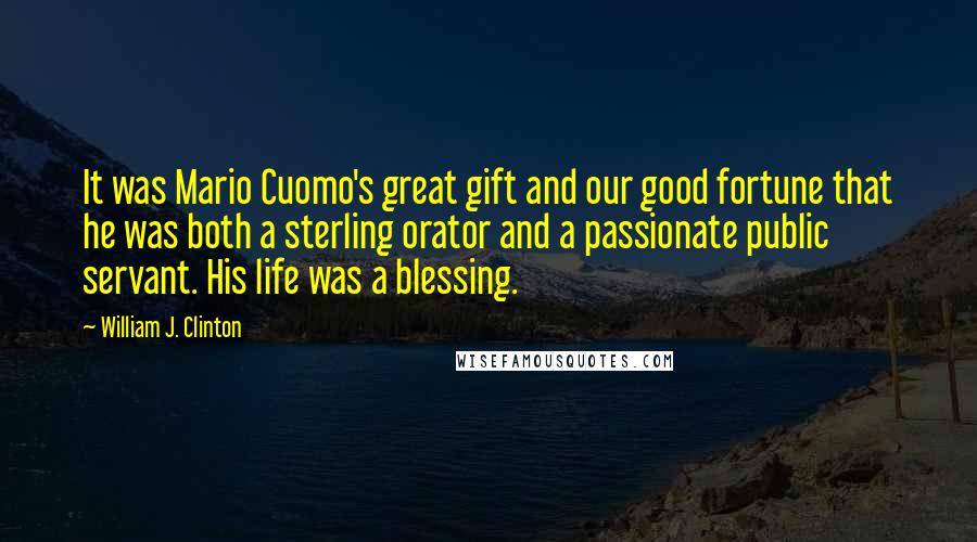 William J. Clinton Quotes: It was Mario Cuomo's great gift and our good fortune that he was both a sterling orator and a passionate public servant. His life was a blessing.