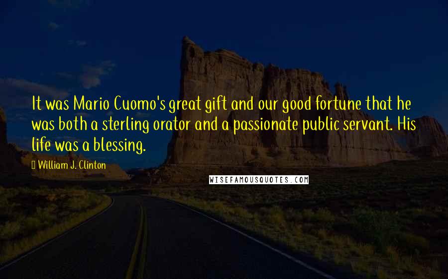 William J. Clinton Quotes: It was Mario Cuomo's great gift and our good fortune that he was both a sterling orator and a passionate public servant. His life was a blessing.