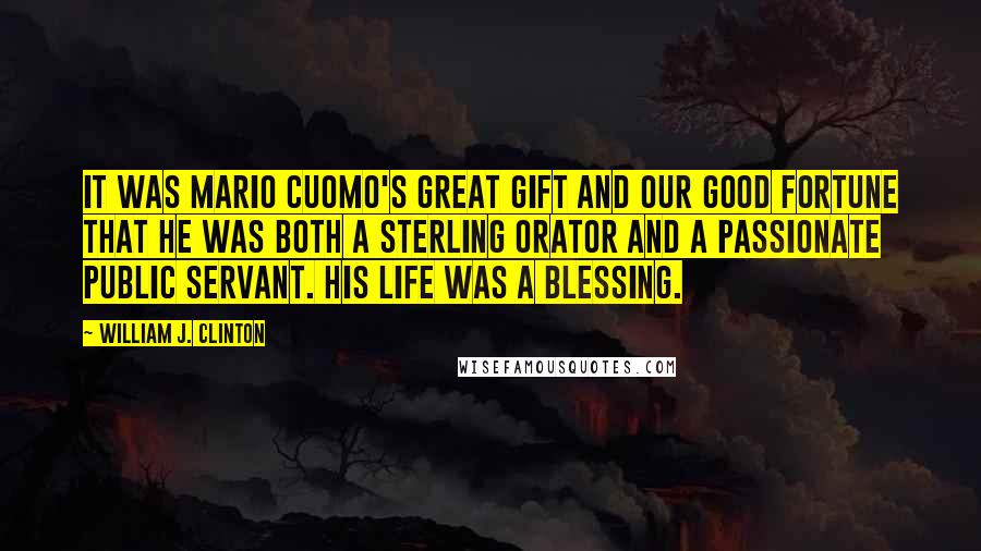 William J. Clinton Quotes: It was Mario Cuomo's great gift and our good fortune that he was both a sterling orator and a passionate public servant. His life was a blessing.