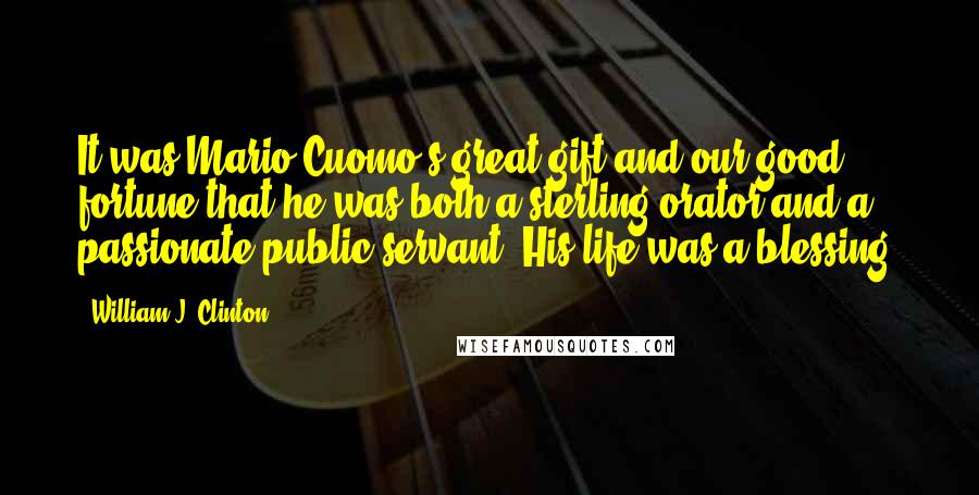 William J. Clinton Quotes: It was Mario Cuomo's great gift and our good fortune that he was both a sterling orator and a passionate public servant. His life was a blessing.