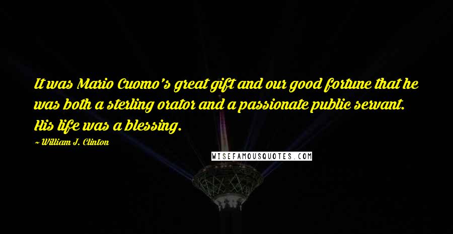 William J. Clinton Quotes: It was Mario Cuomo's great gift and our good fortune that he was both a sterling orator and a passionate public servant. His life was a blessing.