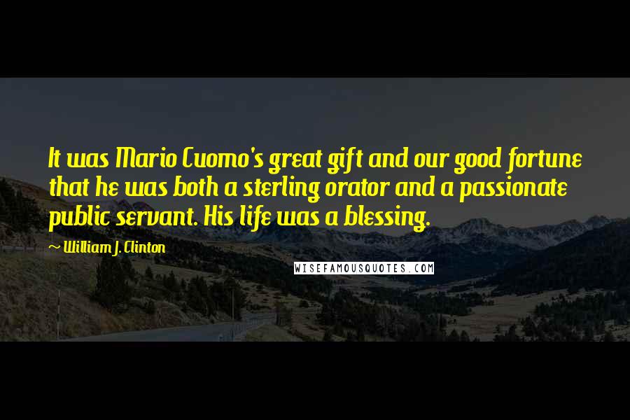William J. Clinton Quotes: It was Mario Cuomo's great gift and our good fortune that he was both a sterling orator and a passionate public servant. His life was a blessing.