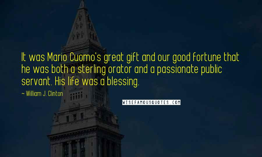 William J. Clinton Quotes: It was Mario Cuomo's great gift and our good fortune that he was both a sterling orator and a passionate public servant. His life was a blessing.