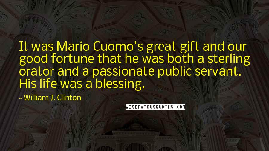 William J. Clinton Quotes: It was Mario Cuomo's great gift and our good fortune that he was both a sterling orator and a passionate public servant. His life was a blessing.