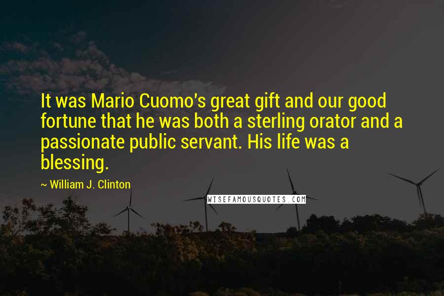 William J. Clinton Quotes: It was Mario Cuomo's great gift and our good fortune that he was both a sterling orator and a passionate public servant. His life was a blessing.