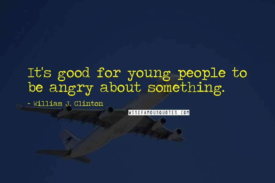 William J. Clinton Quotes: It's good for young people to be angry about something.