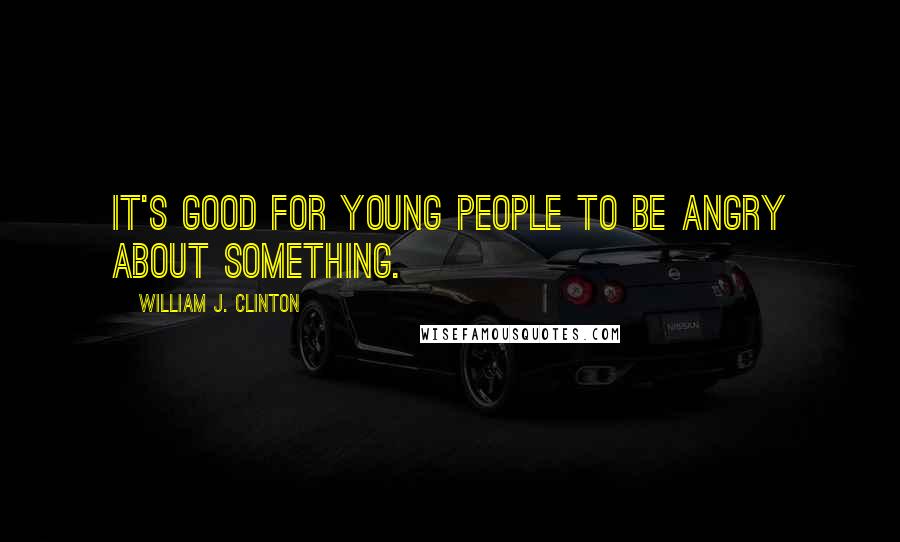 William J. Clinton Quotes: It's good for young people to be angry about something.