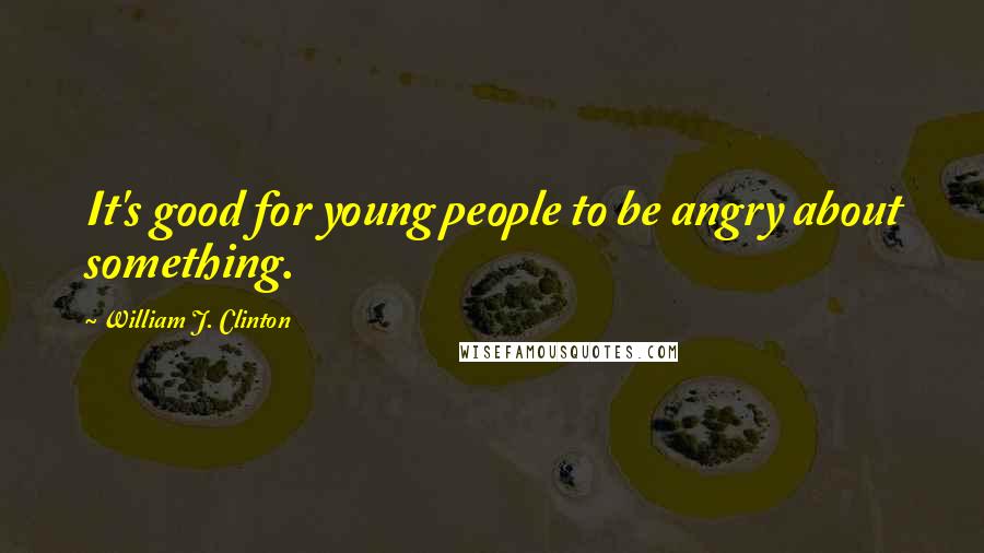 William J. Clinton Quotes: It's good for young people to be angry about something.